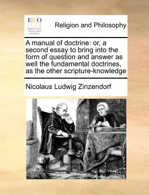 A Manual of Doctrine: Or, a Second Essay to Bring Into the Form of Question and Answer as Well the Fundamental Doctrines, as the Other Scrip by Zinzendorf, Nicolaus Ludwig