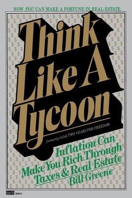 Think Like a Tycoon: Inflation Can Make You Rich Through Taxes and Real Estate by Greene, Bill