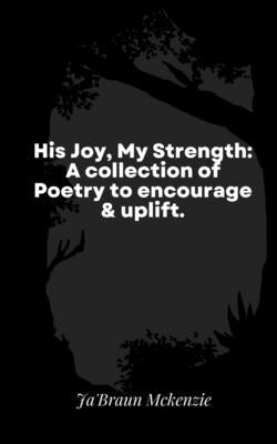 His Joy, My Strength: A collection of Poetry to encourage & uplift. by McKenzie, Ja'braun