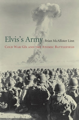 Elvis's Army: Cold War GIs and the Atomic Battlefield by Linn, Brian McAllister