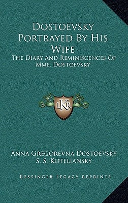 Dostoevsky Portrayed by His Wife: The Diary and Reminiscences of Mme. Dostoevsky by Dostoevsky, Anna Gregorevna