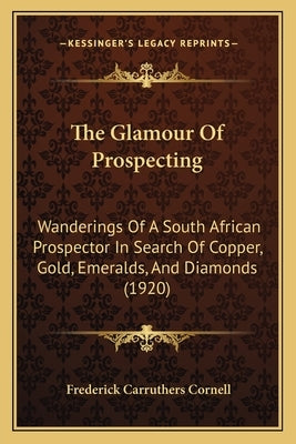 The Glamour Of Prospecting: Wanderings Of A South African Prospector In Search Of Copper, Gold, Emeralds, And Diamonds (1920) by Cornell, Frederick Carruthers