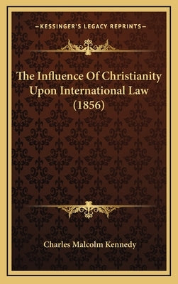 The Influence Of Christianity Upon International Law (1856) by Kennedy, Charles Malcolm