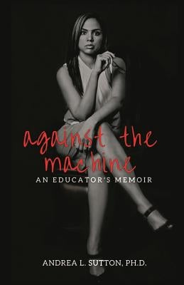 Against the Machine: An Educator's Memoir by Sutton, Andrea L.