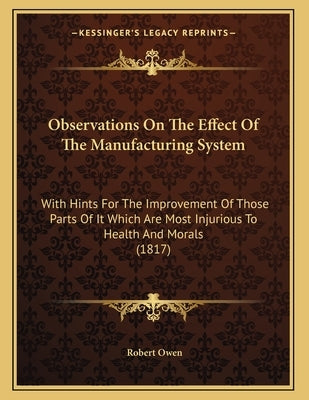 Observations On The Effect Of The Manufacturing System: With Hints For The Improvement Of Those Parts Of It Which Are Most Injurious To Health And Mor by Owen, Robert