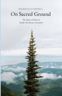 On Sacred Ground: The Spirit of Place in Pacific Northwest Literature by O'Connell, Nicholas