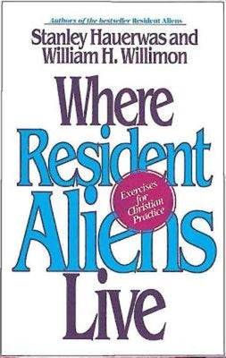 Where Resident Aliens Live: Exercises for Christian Practice by Hauerwas, Stanley