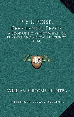 P E P, Poise, Efficiency, Peace: A Book Of Hows Not Whys For Physical And Mental Efficiency (1914) by Hunter, William Crosbie