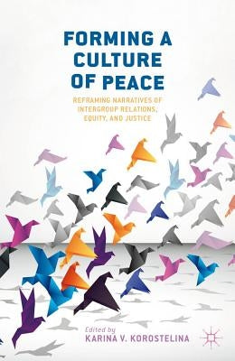 Forming a Culture of Peace: Reframing Narratives of Intergroup Relations, Equity, and Justice by Korostelina, K.