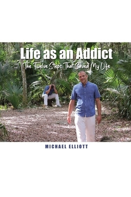 Life as an Addict: The Twelve Steps That Saved My Life by Elliott, Michael