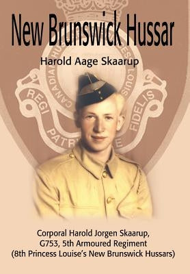 New Brunswick Hussar: Corporal Harold Jorgen Skaarup, G753, 5th Armoured Regiment (8th Princess Louise's New Brunswick Hussars) by Skaarup, Harold a.