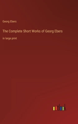 The Complete Short Works of Georg Ebers: in large print by Ebers, Georg