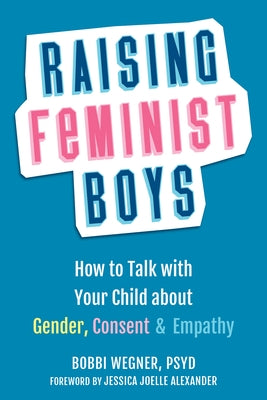 Raising Feminist Boys: How to Talk with Your Child about Gender, Consent, and Empathy by Wegner, Bobbi