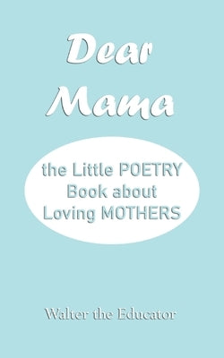 Dear Mama: The Little Poetry Book about Loving Mothers by Walter the Educator