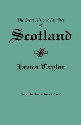 The Great Historic Families of Scotland. Second Edition (Originally Published in 1889 in Two Volumes; Reprinted Here Two Volumes in One) by Taylor, James