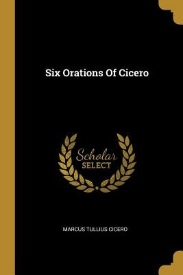 Six Orations Of Cicero by Cicero, Marcus Tullius
