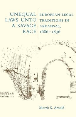 Unequal Laws Unto a Savage Race: European Legal Traditions in Arkansas, 1686-1836 by Arnold, Morris