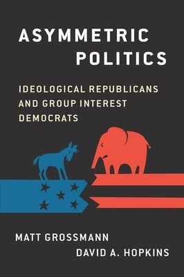 Asymmetric Politics: Ideological Republicans and Group Interest Democrats by Grossmann, Matt