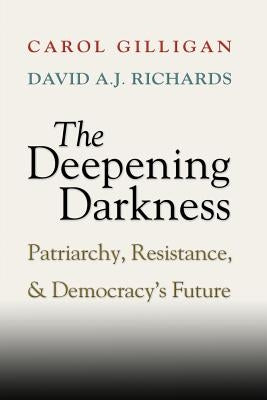 The Deepening Darkness: Patriarchy, Resistance, and Democracy's Future by Gilligan, Carol
