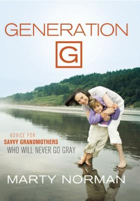 Generation G: Advice for Savvy Grandmothers Who Will Never Go Gray by Norman, Marty