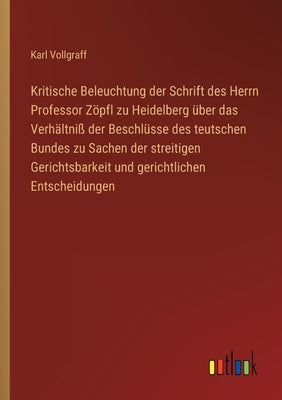 Kritische Beleuchtung der Schrift des Herrn Professor Zöpfl zu Heidelberg über das Verhältniß der Beschlüsse des teutschen Bundes zu Sachen der streit by Vollgraff, Karl