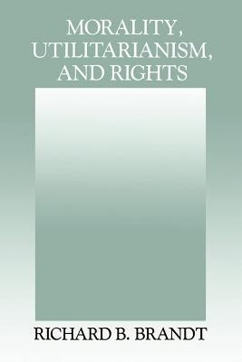 Morality, Utilitarianism, and Rights by Brandt, Richard B.