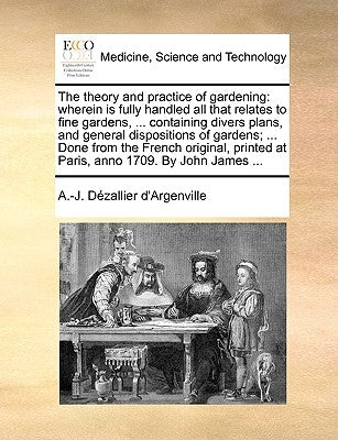 The Theory and Practice of Gardening: Wherein Is Fully Handled All That Relates to Fine Gardens, ... Containing Divers Plans, and General Dispositions by Argenville, Antoine-Joseph Dezallier D'