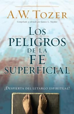 Los Peligros de la Fe Superficial: Despierta del Letargo Espiritual by Tozer, A. W.