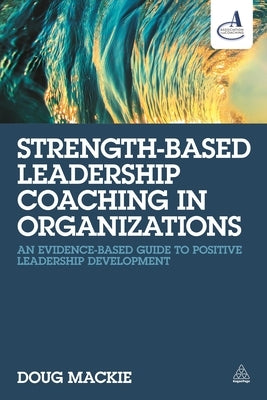 Strength-Based Leadership Coaching in Organizations: An Evidence-Based Guide to Positive Leadership Development by MacKie, Doug
