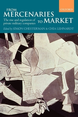 From Mercenaries to Market: The Rise and Regulation of Private Military Companies by Chesterman, Simon