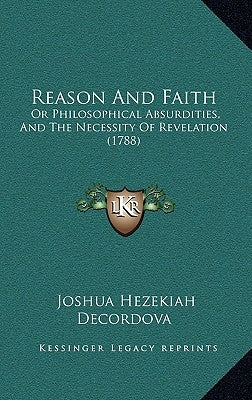 Reason And Faith: Or Philosophical Absurdities, And The Necessity Of Revelation (1788) by DeCordova, Joshua Hezekiah