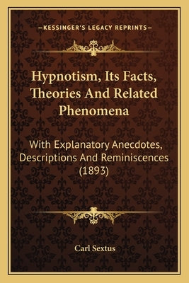 Hypnotism, Its Facts, Theories And Related Phenomena: With Explanatory Anecdotes, Descriptions And Reminiscences (1893) by Sextus, Carl