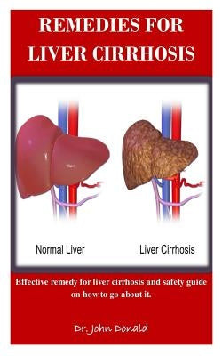 Remedies For Liver Cirrhosis: Effective remedies for liver cirrhosis and safety guide on how to go about it by Donald, John