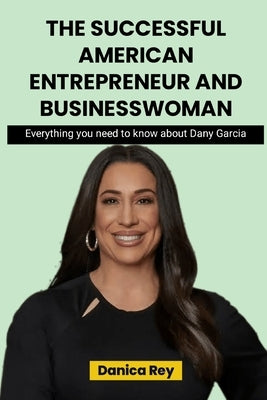 The Successful American Entrepreneur Businesswoman: Everything you need to know about Dany Garcia by Rey, Danica