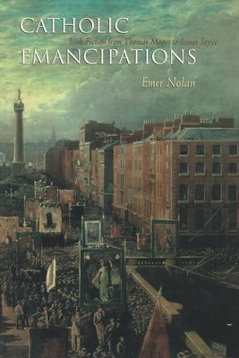 Catholic Emancipations: Irish Fiction from Thomas Moore to James Joyce by Nolan, Emer