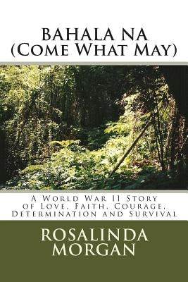 BAHALA NA (Come What May): A World War II Story of Love, Faith, Courage, Determination and Survival by Morgan, Rosalinda Rosales
