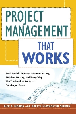 Project Management That Works: Real-World Advice on Communicating, Problem-Solving, and Everything Else You Need to Know to Get the Job Done by Morris, Rick a.