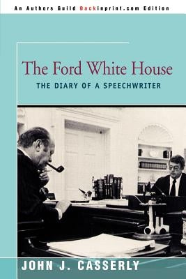 The Ford White House: The Diary of a Speechwriter by Casserly, John J.