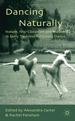 Dancing Naturally: Nature, Neo-Classicism and Modernity in Early Twentieth-Century Dance by Carter, A.