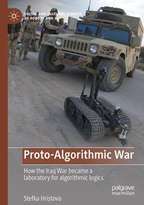 Proto-Algorithmic War: How the Iraq War Became a Laboratory for Algorithmic Logics by Hristova, Stefka