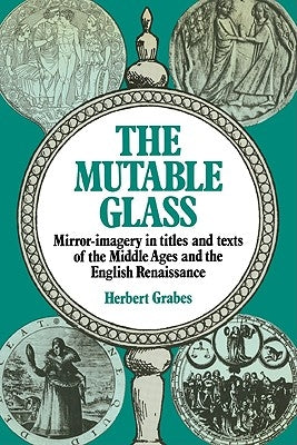 The Mutable Glass: Mirror-Imagery in Titles and Texts of the Middle Ages and English Renaissance by Grabes, Herbert