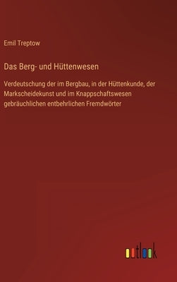 Das Berg- und Hüttenwesen: Verdeutschung der im Bergbau, in der Hüttenkunde, der Markscheidekunst und im Knappschaftswesen gebräuchlichen entbehr by Treptow, Emil