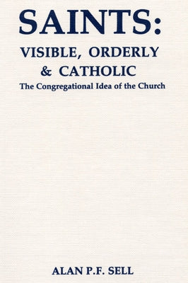 Saints: Visible, Orderly, and Catholic: The Congregational Idea of the Church by Sell, Alan P. F.