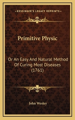 Primitive Physic: Or An Easy And Natural Method Of Curing Most Diseases (1761) by Wesley, John