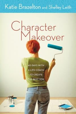 Character Makeover: 40 Days with a Life Coach to Create the Best You by Brazelton, Katherine