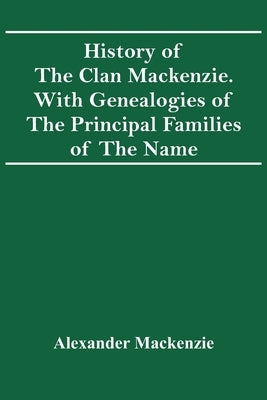History Of The Clan Mackenzie. With Genealogies Of The Principal Families Of The Name by MacKenzie, Alexander