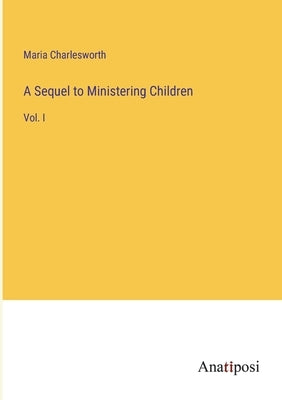 A Sequel to Ministering Children: Vol. I by Charlesworth, Maria