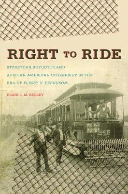 Right to Ride: Streetcar Boycotts and African American Citizenship in the Era of Plessy v. Ferguson by Kelley, Blair L. M.