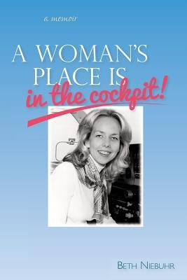 A Woman's Place Is In The Cockpit: My life as a female pilot, flight instructor and flight school owner by Niebuhr, Beth