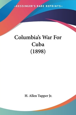 Columbia's War For Cuba (1898) by Tupper, H. Allen, Jr.